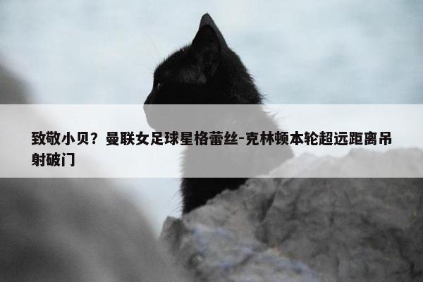 致敬小贝？曼联女足球星格蕾丝-克林顿本轮超远距离吊射破门