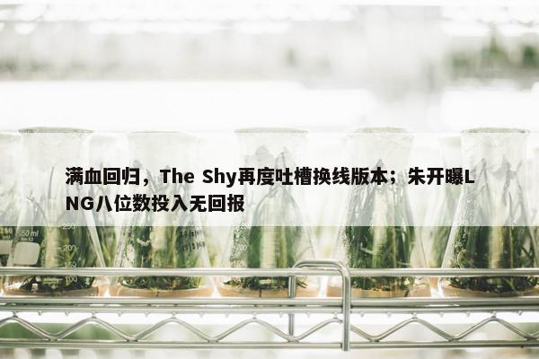 满血回归，The Shy再度吐槽换线版本；朱开曝LNG八位数投入无回报