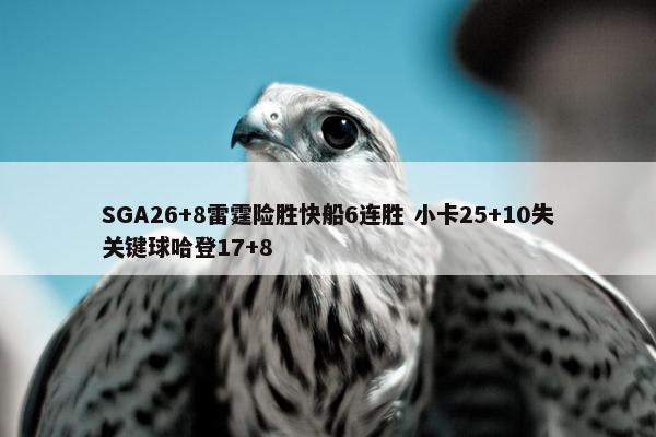 SGA26+8雷霆险胜快船6连胜 小卡25+10失关键球哈登17+8