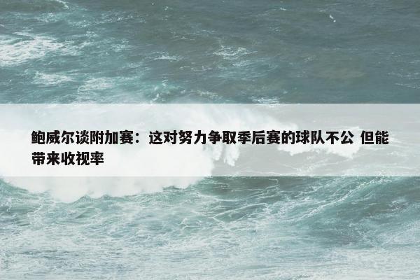 鲍威尔谈附加赛：这对努力争取季后赛的球队不公 但能带来收视率