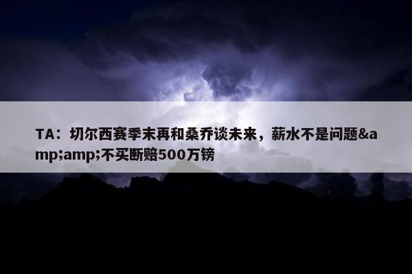 TA：切尔西赛季末再和桑乔谈未来，薪水不是问题&amp;不买断赔500万镑