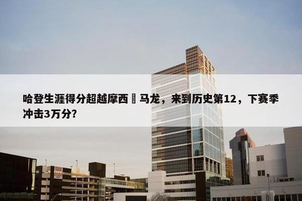 哈登生涯得分超越摩西・马龙，来到历史第12，下赛季冲击3万分？