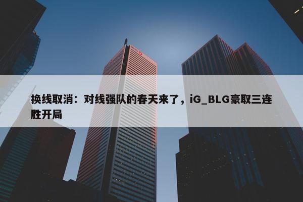 换线取消：对线强队的春天来了，iG_BLG豪取三连胜开局