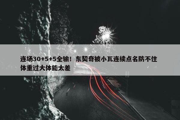 连场30+5+5全输！东契奇被小瓦连续点名防不住 体重过大体能太差