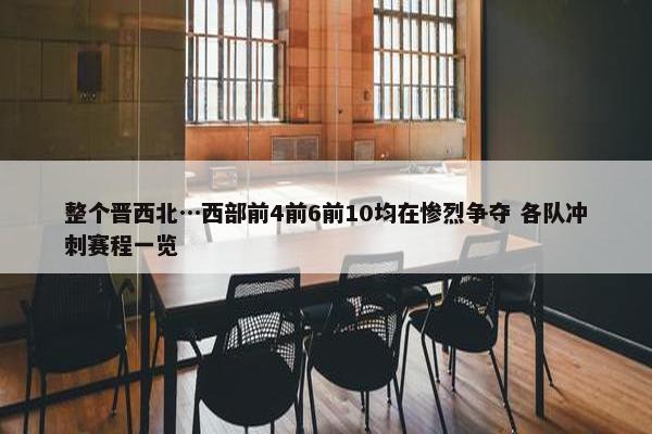 整个晋西北…西部前4前6前10均在惨烈争夺 各队冲刺赛程一览