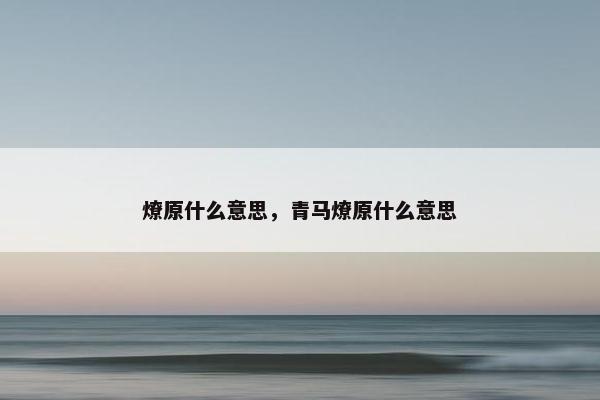 燎原什么意思，青马燎原什么意思