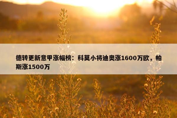 德转更新意甲涨幅榜：科莫小将迪奥涨1600万欧，帕斯涨1500万