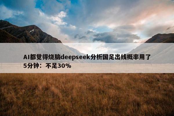 AI都觉得烧脑deepseek分析国足出线概率用了5分钟：不足30%