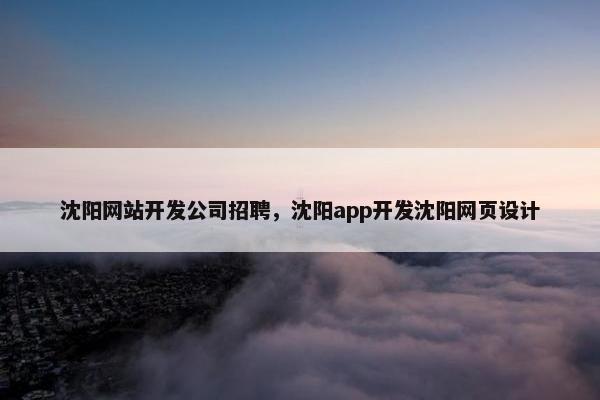 沈阳网站开发公司招聘，沈阳app开发沈阳网页设计